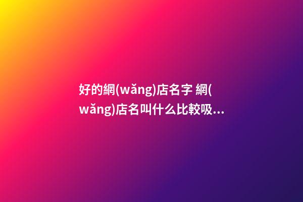 好的網(wǎng)店名字 網(wǎng)店名叫什么比較吸引人-第1張-店鋪起名-玄機(jī)派